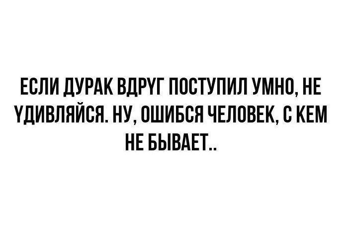 ЕСЛИ ДУРАК ВДРУГ ПОСТУПИЛ УМНО, НЕ УДИВЛЯЙСЯ. НУ, ОШИБСЯ ЧЕЛОВЕК, С КЕМ НЕ БЫВАЕТ..
