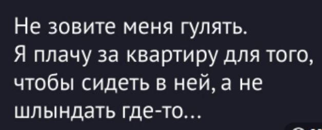 Не зовите меня гулять. Я плачу за квартиру для того, чтобы сидеть в ней, а не шлындать где-то...
