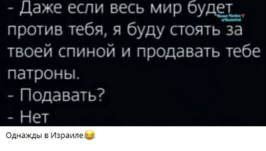 – Даже если весь мир будет против тебя, я буду стоять за твоей спиной и продавать тебе патроны.
– Подавать?
– Нет