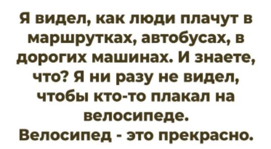 Я видел, как люди плачут в маршрутках, автобусах, в дорогих машинах. И знаете, что? Я ни разу не видел, чтобы кто-то плакал на велосипеде. Велосипед - это прекрасно.