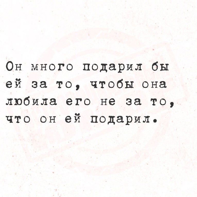 Он много подарил бы ей за то, чтобы она любила его не за то, что он ей подарил.