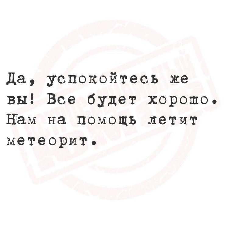 Да, успокойтесь же вы! Все будет хорошо. Нам на помощь летит метеорит.