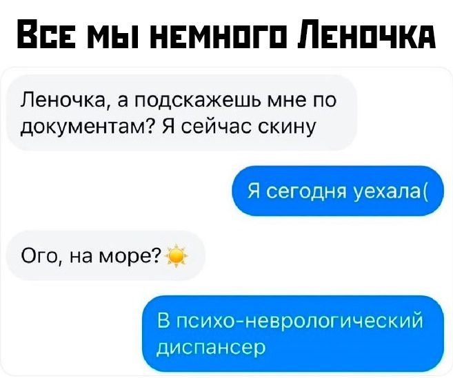 Все мы немного Леночка

Леночка, а подскажешь мне по документам? Я сейчас скину

Я сегодня уехала(

Ого, на море? ☀️

В психо-неврологический диспансер