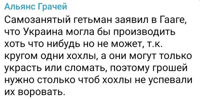 Самозанятый гетман заявил в Гааге, что Украина могла бы производить хоть что нибудь но не может, т.к. кругом одни хохлы, а они могут только украсть или сломать, поэтому groшей нужно столько чтобы хохлы не успевали их воровать.