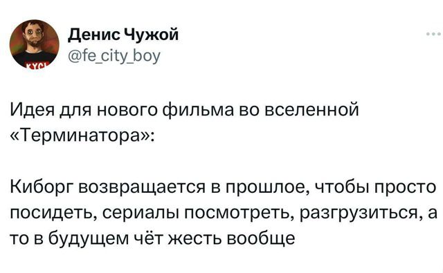 Идея для нового фильма во вселенной «Терминатора»: Киборг возвращается в прошлое, чтобы просто посидеть, сериалы посмотреть, разгрузиться, а то в будущем чё жесть вообще.