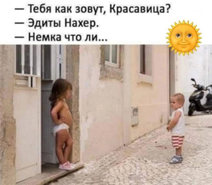 — Тебя как зовут, Красавица?
— Эдиты Нахер.
— Немка что ли...