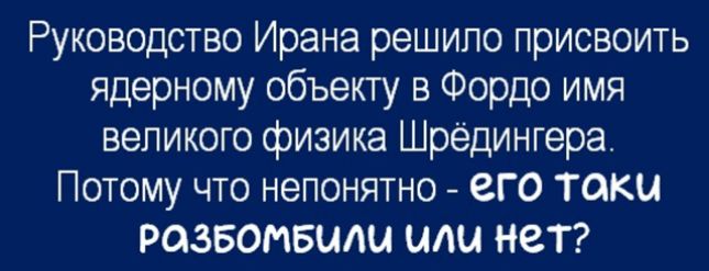 Руководство Ирана решило присвоить ядерному объекту в Фордо имя великого физика Шрёдингера. Потому что непонятно - его таки разбомбили или нет?