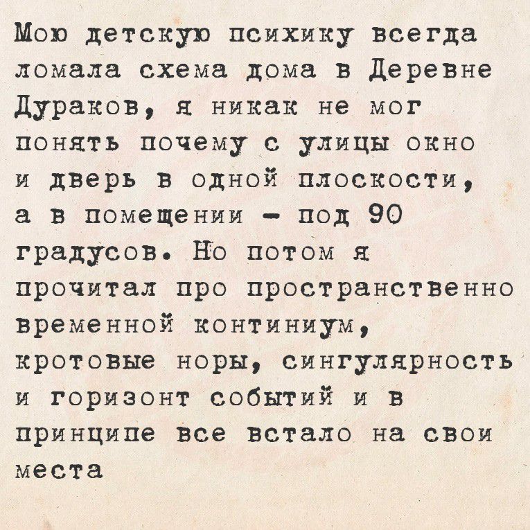 Моё детскую психику всегда ломала схема дома в Деревне Дураков, я никак не мог понять почему с улицы окно и дверь в одной плоскости, а в помещении – под 90 градусов. Но потом я прочитал про пространственно-временной континуум, крошевые норы, сингулярность и горизонт событий и в принципе все встало на свои места.