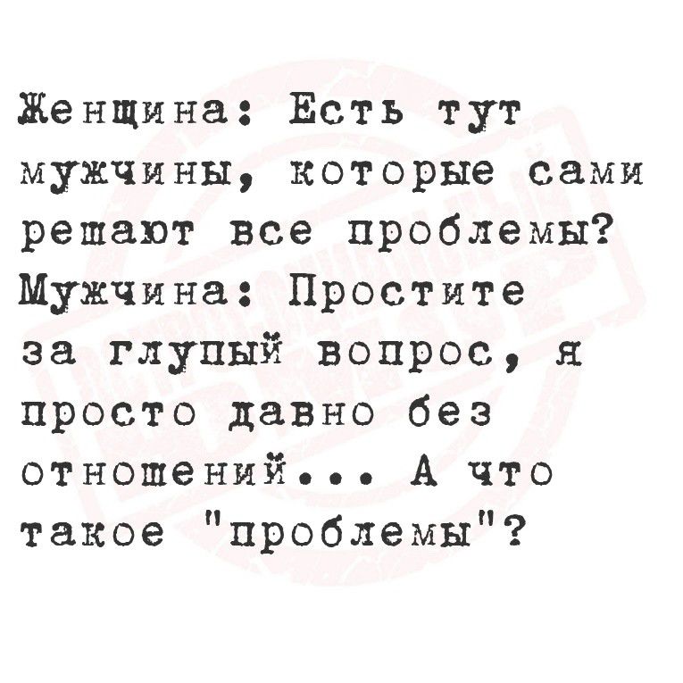 Женщина: Есть тут мужчины, которые сами решают все проблемы? Мужчина: Простите за глупый вопрос, я просто давно без отношений... А что такое 