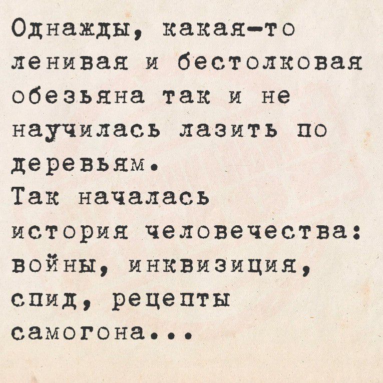 Однажды, какая-то ленивая и бестолковая обезьяна так и не научилась лазить по деревьям. Так началась история человечества: войны, инквизиция, спид, рецепты самогона...