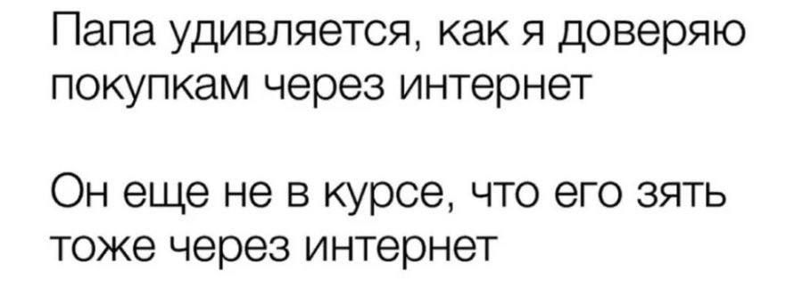 Папа удивляется, как я доверяю покупкам через интернет
Он еще не в курсе, что его зять тоже через интернет