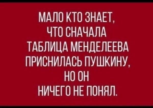 МАЛО КТО ЗНАЕТ, ЧТО СНАЧАЛА ТАБЛИЦА МЕНДЕЛЕЕВА ПРИСНИЛАСЬ ПУШКИНУ, НО ОН НИЧЕГО НЕ ПОНЯЛ.