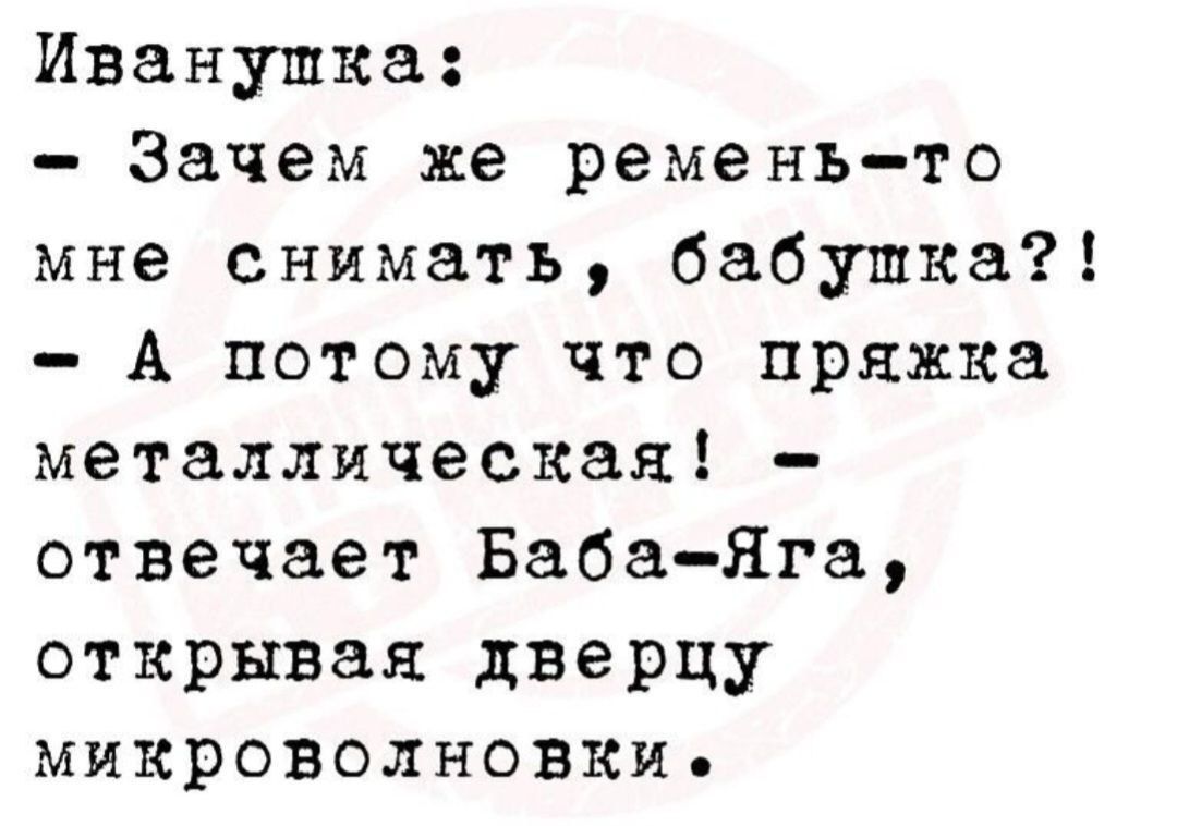 Иванушка:
- Зачем же ремень-то мне снимать, бабушка?!
- А потому что пряжка металлическая! - отвечает Baba-Yaga, открывая дверцу микроволновки.