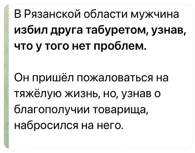В Рязанской области мужчина избил друга табуретом, узнав, что у того нет проблем.
Он пришёл жаловаться на тяжёлую жизнь, но, узнав о благополучии товарища, набросился на него.