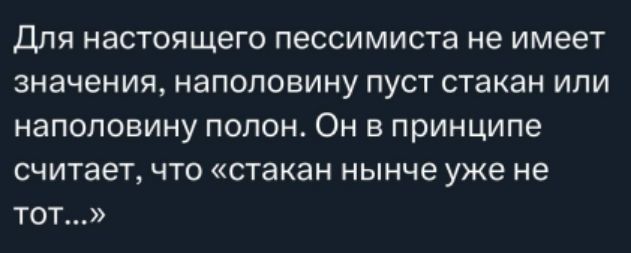 Для настоящего пессимиста не имеет значения, наполовину пуст стакан или наполовину полон. Он в принципе считает, что «стакан нынче уже не тот...»