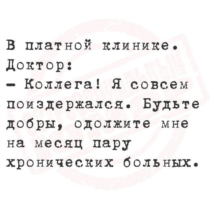 В платной клинике.
Доктор:
- Коллега! Я совсем поиздержался. Будьте добры, одолжите мне на месяц пару хронических больных.