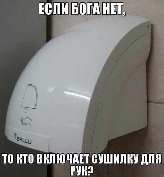ЕСЛИ БОГА НЕТ, ТО КТО ВКЛЮЧАЕТ СУШИЛКУ ДЛЯ РУК?
