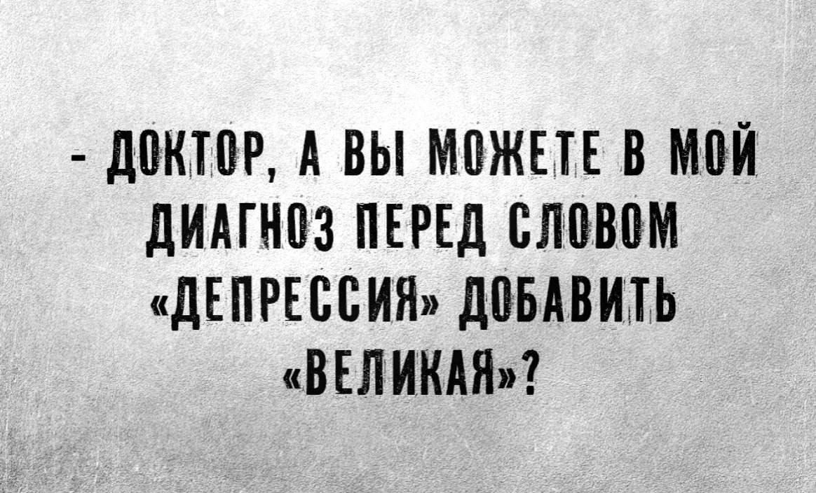 - Доктор, а вы можете в мой диагноз перед словом «депрессия» добавить «великая»?
