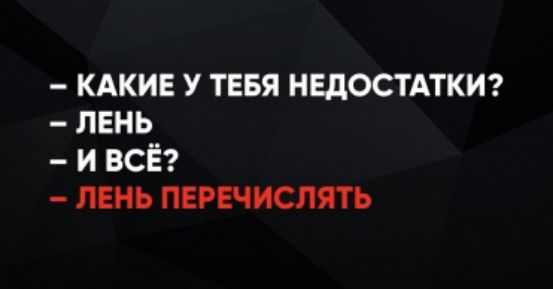 – КАКИЕ У ТЕБЯ НЕДОСТАТКИ? – ЛЕНЬ – И ВСЁ? – ЛЕНЬ ПЕРЕЧИСЛЯТЬ