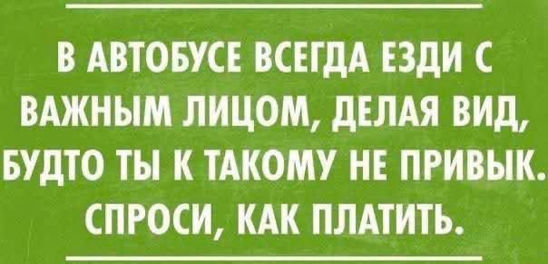 В АВТОБУСЕ ВСЕГДА ЕЗДИ С ВАЖНЫМ ЛИЦОМ, ДЕЛАЯ ВИД, БУДТО ТЫ К ТАКОМУ НЕ ПРИВЫК. СПРОСИ, КАК ПЛАТИТЬ.