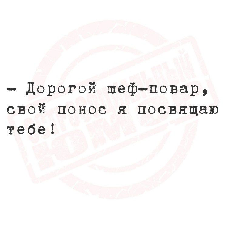 — Дорогой шеф-повар, свой понос я посвящаю тебе!