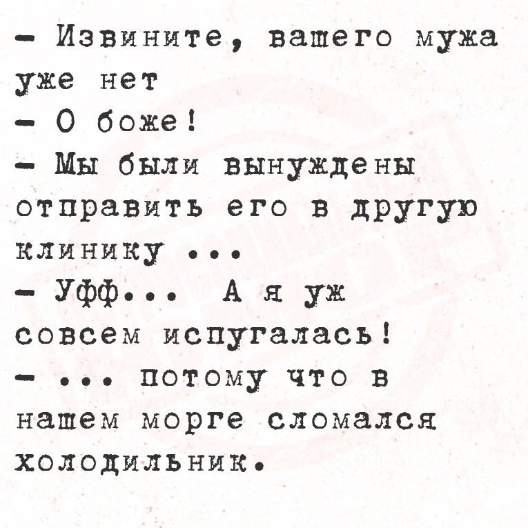 — Извините, вашего мужа
уже нет

= О боже!

= Мы были вынуждены
отправить его в другую
КЛИНИКу о..

= Уфф... А я уж
совсем испугалась!

= ... Ппотому что в
нашем морге сломался
холодильник.
