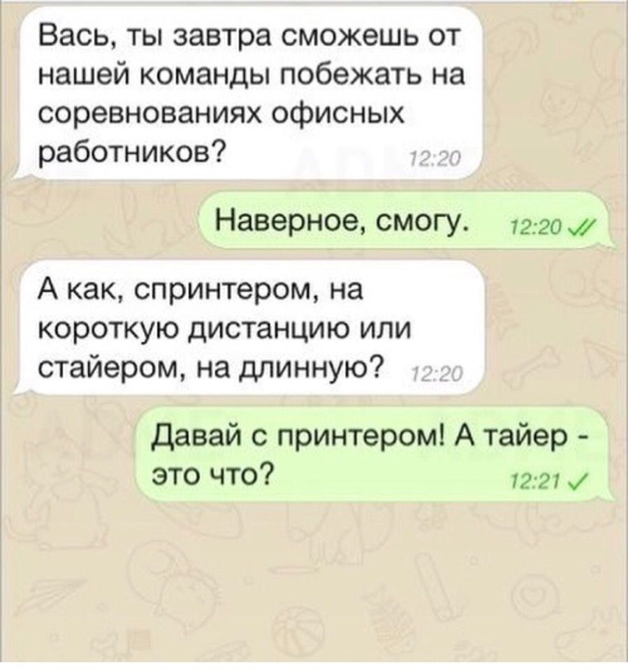 Вась, ты завтра сможешь от нашей команды побежать на соревнованиях офисных работников? Наверное, смогу. А как, спринтером, на короткую дистанцию или стаером, на длинную? Давай с принтером! А тайер - это что?