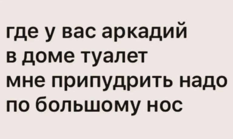 где у вас аркадий
в доме туалет
мне припудрить надо
по большому нос