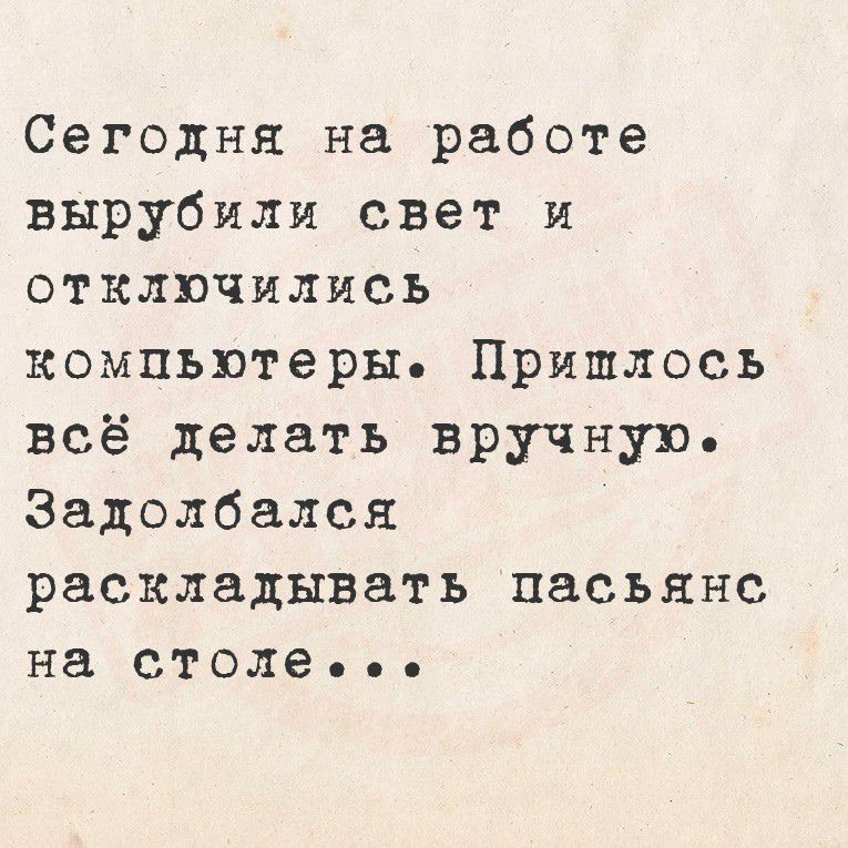 Сегодня на работе вырубили свет и отключились компьютеры. Пришлось всё делать вручную. Задолбался раскладывать пасьянс на столе...