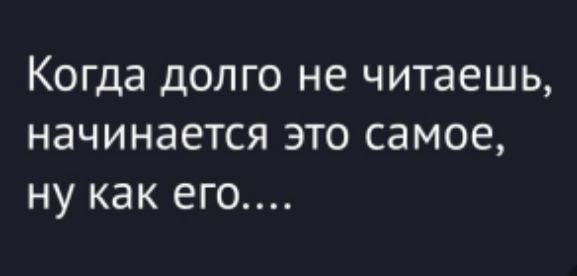 Когда долго не читаешь, начинается это самое, ну как его....