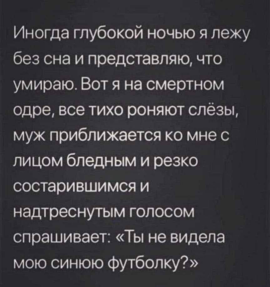 Иногда глубокой ночью я лежу без сна и представляю, что умираю. Вот я на смертном одре, все тихо роняют слёзы, муж приближается ко мне с лицом бледным и резко состарившимся и надтреснутым голосом спрашивает: «Ты не видела мою синюю футболку?»