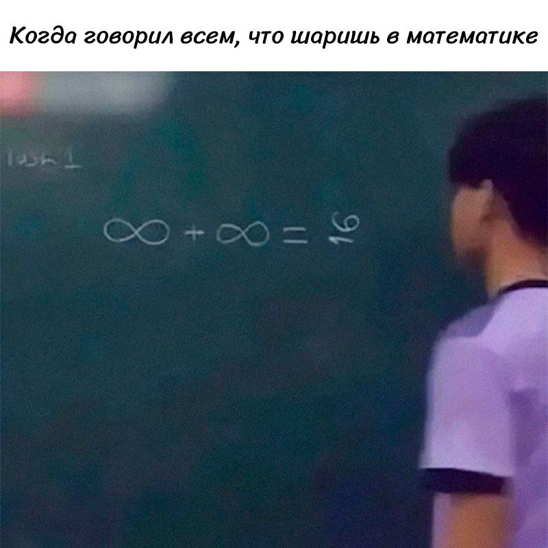 Когда говорил всем, что шаришь в математике
∞ + ∞ = 16