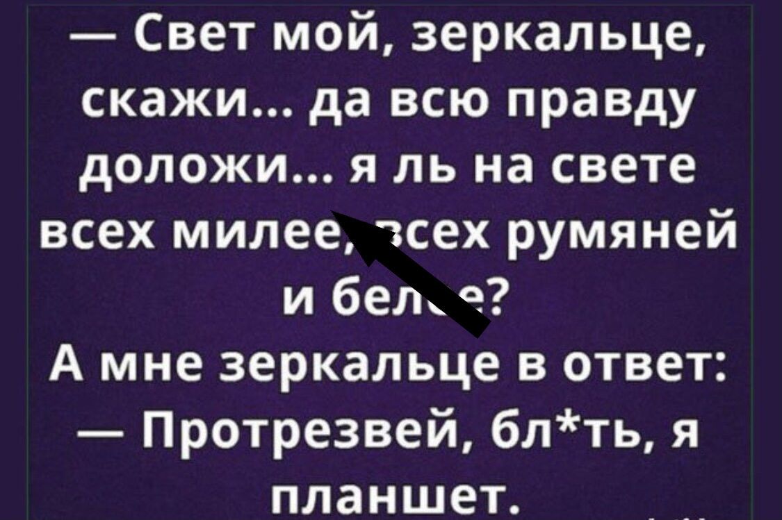 — Свет мой, зеркальце, скажи... да всю правду доложи... я ль на свете всех милее, всех румяней и белее? А мне зеркальце в ответ: — Протрезвей, бл*ть, я планшет.