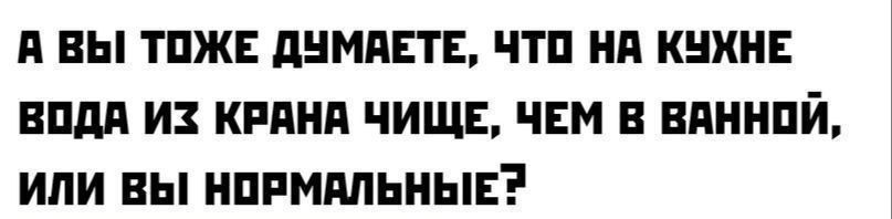А ВЫ ТОЖЕ ДУМАЕТЕ, ЧТО НА КУХНЕ ВОДА ИЗ КРАНА ЧИЩЕ, ЧЕМ В ВАННОЙ, ИЛИ ВЫ НОРМАЛЬНЫЕ?