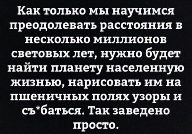 Как только мы научимся преодолевать расстояния в несколько миллионов световых лет, нужно будет найти планету, населенную жизнью, нарисовать им на пшеничных полях узоры и с*батся. Так заведено просто.