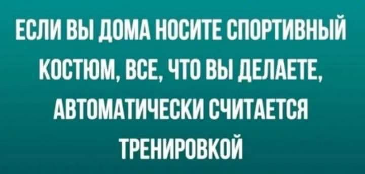 ЕСЛИ ВЫ ДОМА НОСИТЕ СПОРТИВНЫЙ КОСТЮМ, ВСЁ, ЧТО ВЫ ДЕЛАЕТЕ, АВТОМАТИЧЕСКИ СЧИТАЕТСЯ ТРЕНИРОВКОЙ