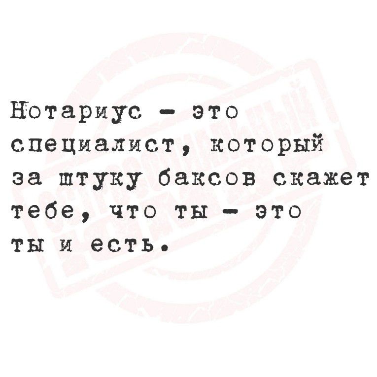 Нотариус - это специалист, который за штуку баксов скажет тебе, что ты - это ты и есть.
