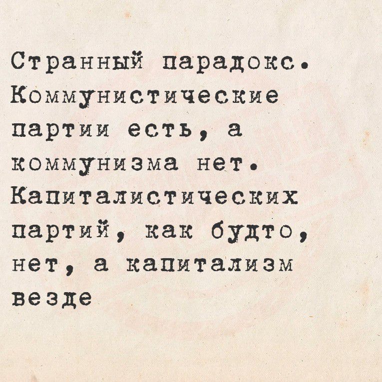 Странный парадокс. Коммунистические партии есть, а коммунизма нет. Капиталистических партий, как будто, нет, а капитализм везде.