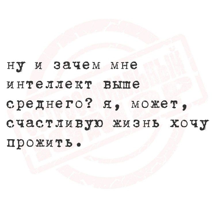 ну и зачем мне интеллект выше среднего? я, может, счастливую жизнь хочу прожить.