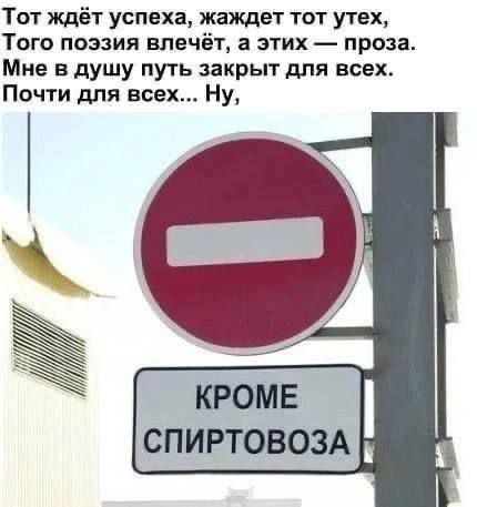 Тот ждёт успеха, жаждет тот утех, Того поэзия влечёт, а этих — проза. Мне в душу путь закрыт для всех. Почти для всех... Ну, КРОМЕ СПИРТОВОЗА.
