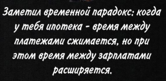 Заметил временной парадокс: когда у тебя ипотека - время между платежами сжимается, но при этом время между зарплатами расширяется.