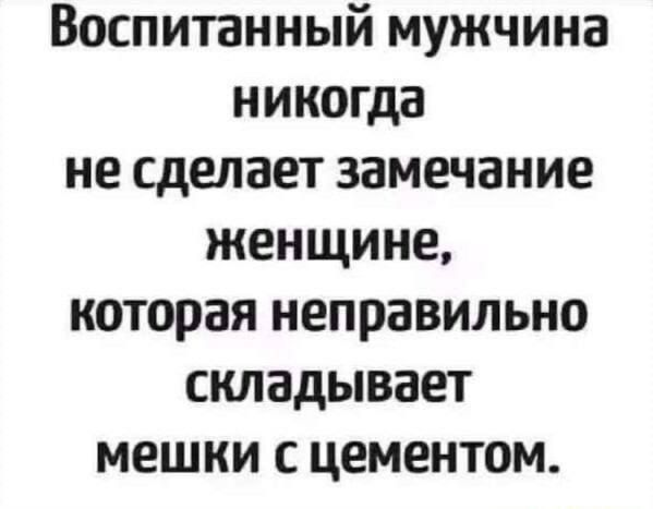Воспитанный мужчина никогда не делает замечание женщине, которая неправильно складывает мешки с цементом.
