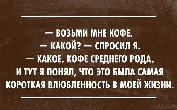 — Возьми мне кофе.
— Какой? — спросил я.
— Какое. Кофе среднего рода.
И тут я понял, что это была самая короткая влюблённость в моей жизни.