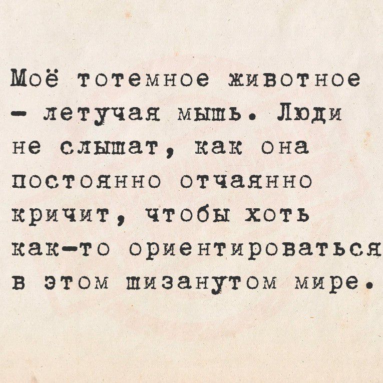 Моё тотемное животное - летучая мышь. Люди не слышат, как она постоянно отчаянно кричит, чтобы хоть как-то ориентироваться в этом мизантропном мире.