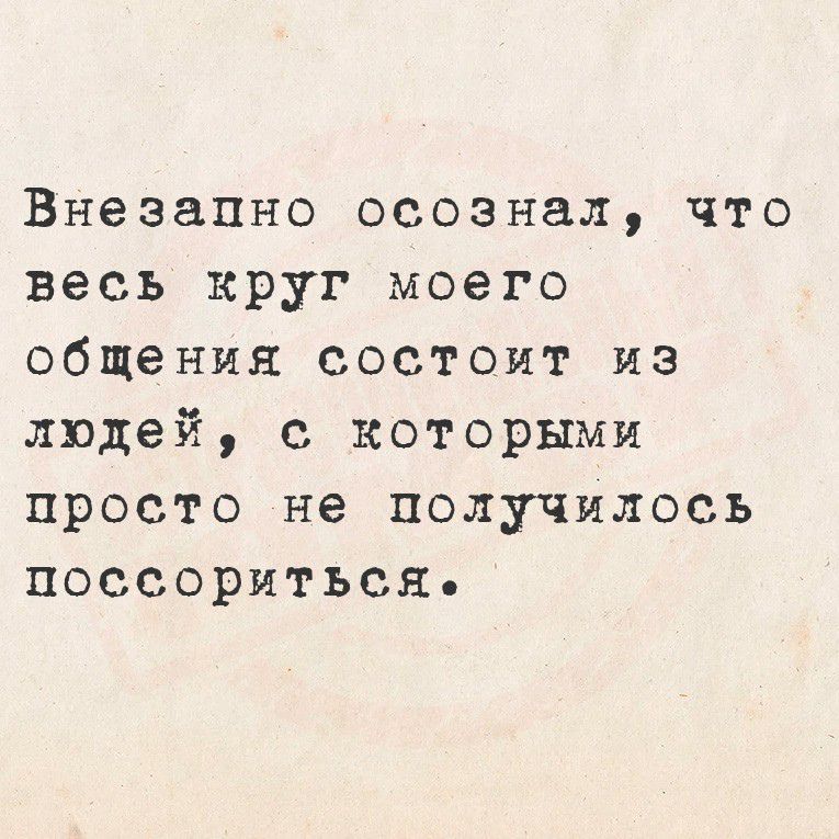 Внезапно осознал, что весь круг моего общения состоит из людей, с которыми просто не получилось поссориться.