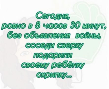 Сегодня, ровно в 8 часов 30 минут, без объявления войны, соседи сверху подарили своему ребёнку скрипку...