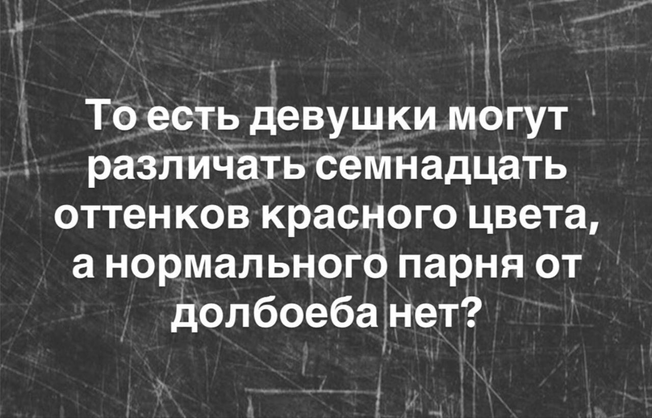 То есть девушки могут различать семнадцать оттенков красного цвета, а нормального парня от долбоева нет?