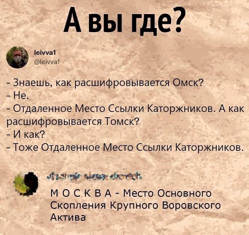 А вы где?
- Знаешь, как расшифровывается Омск?
- Не.
- Отдаленное Место Ссылки Каторжников. А как расшифровывается Томск?
- И как?
- Тоже Отдаленное Место Ссылки Каторжников.

М О С К В А - Место Основного Скопления Крупного Воровского Активa
