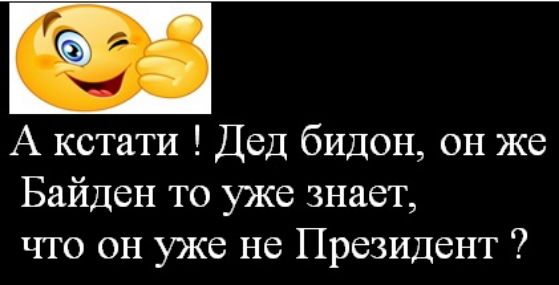 А кстати ! Дед бидон, он же Байден то уже знает, что он уже не Президент ?