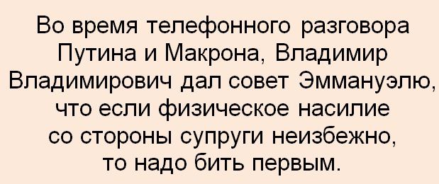 Во время телефонного разговора Путина и Маκрона, Владимир Владимирович дал совет Эммануэлю, что если физическое насилие со стороны супруги неизбежно, то надо бить первым.